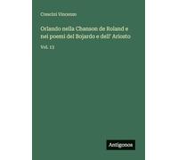 Orlando nella Chanson de Roland e nei poemi del Bojardo e dell' Ariosto: Vol. 13
