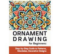 ORNAMENT DRAWING for Beginners: Step-by-Step Guide to Patterns, Mandalas, and Decorative Designs: Learn to Draw Borders, Floral and Ethnic Motifs, and ... with Easy Tutorials for Beginners and Adults