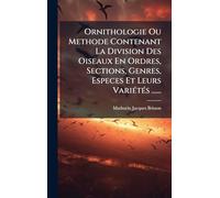Ornithologie Ou Methode Contenant La Division Des Oiseaux En Ordres, Sections, Genres, Especes Et Leurs VariÃ(c)tÃ(c)s ......