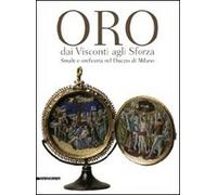 Oro dai Visconti agli Sforza. Smalti e oreficeria nel Ducato di Milano. Catalogo della mostra (Milano, 30 settembre 2011-30 gennaio 2012). Ediz. illustrata