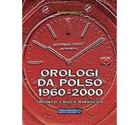 Orologi da polso 1960-2000. Trionfo, crisi e rinascita. Ediz. a colori