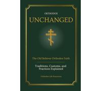 Orthodox Unchanged: The Old Believer Orthodox Faith - Traditions, Customs & Practices Explained