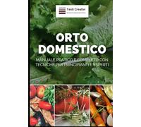 Orto Domestico: Manuale Pratico e Completo con Tecniche per Principianti e Esperti