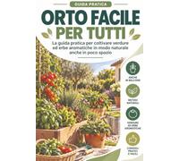 ORTO FACILE PER TUTTI: Guida pratica per coltivare verdure ed erbe aromatiche anche in poco spazio, sul balcone, terrazzo o in giardino