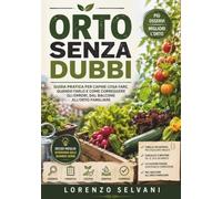 Orto senza dubbi: Guida pratica per capire cosa fare, quando farlo e come correggere gli errori, dal balcone all'orto familiare
