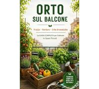 Orto su Balcone ed Erbe Aromatiche: La Guida Completa per Coltivare Frutta, Verdura e Erbe Aromatiche in Spazi Piccoli