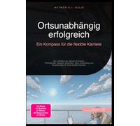 Ortsunabhängig erfolgreich: Ein Kompass für die flexible Karriere: Der Leitfaden für digitale Nomaden: Produktivität, Steuern, Zeitzonen, Visa, Coworking und Geoarbitrage für eine flexible Karriere.