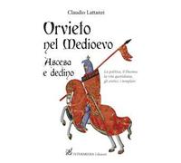 Orvieto nel Medioevo. Ascesa e declino. La politica, il duomo, la vita quotidiana, gli eretici, i templari