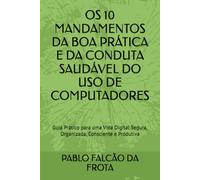 OS 10 MANDAMENTOS DA BOA PRÁTICA E DA CONDUTA SAUDÁVEL DO USO DE COMPUTADORES: Guia Prático para uma Vida Digital Segura, Organizada, Consciente e Produtiva
