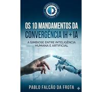 Os 10 Mandamentos da Convergência IH + IA: A Simbiose entre Inteligência Humana e Artificial