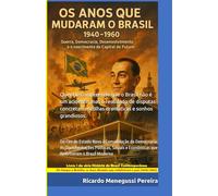 Os Anos que Mudaram o Brasil (1940-1960): Guerra, Democracia, Desenvolvimento e a Construção da Capital do Futuro: Do Fim do Estado Novo à ... e Econômicas que Redefiniram o Brasil Moderno