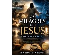 Os Milagres de Jesus - Entre a Fé e a Razão: Uma análise bíblica, científica e histórica dos acontecimentos que mudaram o mundo