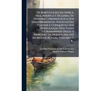 Os Portuguezes Em Africa, Asia, America E Oceania, Ou Historia Chronologica Dos Descobrimentos, Navegações, Viagens E Conquistas Dos Portuguezes Nos ... AtÃ(c) Ao Seculo Actual, Volumes 7-8...