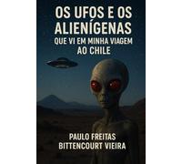 Os UFOs e os Alienígenas que vi em minha viagem ao Chile: Eles eram altos, esguios, pele acinzentada, cabeças enormes sem cabelos, grandes olhos vermelhos e se comunicavam por telepatia