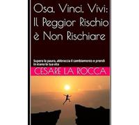 Osa, Vinci, Vivi: Il Peggior Rischio è Non Rischiare: Supera la paura, abbraccia il cambiamento e prendi in mano la tua vita