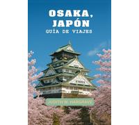OSAKA, JAPÓN GUÍA DE VIAJES: Guía del viajero moderno sobre gastronomía, cultura, transporte y la ciudad más animada de Japón