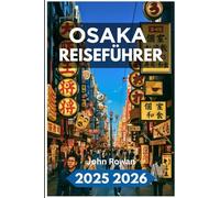 OSAKA REISEFÜHRER 2025 2026: Entdecken Sie urbanen Charme, versteckte Ecken, das Stadtleben, lokale Geheimnisse und zeitlose Aromen
