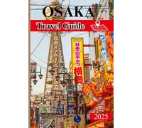 Osaka Travel Guide 2025-2026: The Ultimate Insider’s Handbook to Food, Culture, and Adventure in Japan’s Vibrant City