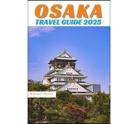 OSAKA TRAVEL GUIDE 2025: Your Essential Companion to Iconic Landmarks, Hidden Gems and Discovering New Horizons