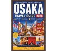OSAKA TRAVEL GUIDE 2026 FOR FIRST-TIME VISITORS: Your Complete Guide to Osaka’s Best Attractions, Street Food, Hidden Gems, Day Trips, Local Tips, Transportation, and Budget-Friendly Adventures