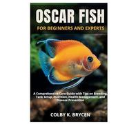 OSCAR FISH FOR BEGINNERS AND EXPERTS: A Comprehensive Care Guide with Tips on Breeding, Tank setup, Nutrition, Health Management, and Disease Prevention