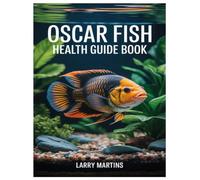 OSCAR FISH HEALTH GUIDE BOOK: A Detailed Guide on Tank Size, Setup, Filtration, Decoration, and Water Parameters to Mimic Their Natural Environment