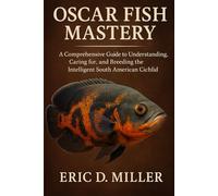 OSCAR FISH MASTERY: A Comprehensive Guide to Understanding, Caring for, and Breeding the Intelligent South American Cichlid