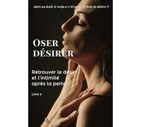 Oser désirer: Après le deuil, retrouver le désir d’aimer et réapprendre à ouvrir son cœur