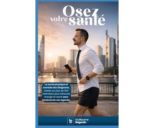 Osez votre santé: La santé physique et mentale des dirigeants, basée sur plus de 500 interviews, pour retrouver énergie et clarté sans bouleverser son agenda