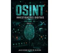 OSINT e Inteligência Cibernética: Volume III - Parte 1 - Investigações Digitais, Análise de Redes e Inteligência Avançada em OSINT (Capítulos 1 a 11)