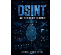 OSINT e Inteligência Cibernética: Volume III - Parte 2 - Investigações Digitais, Análise de Redes e Inteligência Avançada em OSINT (Capítulos 12 a 22)