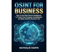 OSINT FOR BUSINESS: How to Use Open Source Intelligence to Protect Your Company, Investigate Threats, and Make Smarter Decisions