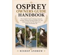 Osprey Owners Guide Handbook: The Complete Guide to Raising, Caring for, Feeding, Training, Housing, Health Care, and Understanding Your Pet Osprey for a Happy and Healthy Life