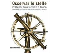 Osservar le stelle. 250 anni di astronomia a Torino. La storia e gli strumenti dell'Osservatorio astronomico di Torino. Catalogo della mostra (Torino)