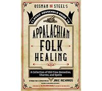 Ossman & Steel's Classic Household Guide to Appalachian Folk Healing: A Collection of Old-Time Remedies, Charms, and Spells
