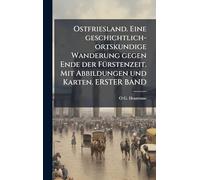 Ostfriesland. Eine geschichtlich-ortskundige Wanderung gegen Ende der FÃ1/4rstenzeit. Mit Abbildungen und Karten. ERSTER BAND