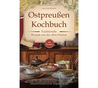 Ostpreußen Kochbuch - Traditionelle Rezepte aus der alten Heimat: Von Königsberger Klopse über Marinierte Blutwurstscheibe bis hin zu süßen Desserts. ... Geschichte, einzigartige Esskultur
