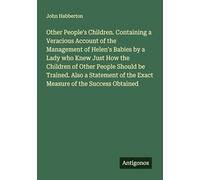 Other People's Children. Containing a Veracious Account of the Management of Helen's Babies by a Lady who Knew Just How the Children of Other People ... of the Exact Measure of the Success Obtained