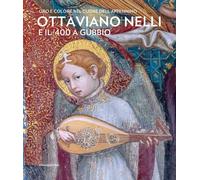 Ottaviano Nelli e il '400 a Gubbio. Oro e colore nel cuore dell'Appennino. Ediz. illustrata