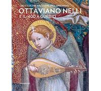 Ottaviano Nelli E Il '400 a Gubbio. Oro E Colore Nel Cuore Dell'appennino. Ediz. Illustrata