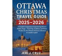 Ottawa Christmas Travel Guide 2025-2026: A Complete Companion to Experiencing Ottawa's Holiday Magic - Travel Tips, Traditions, and Winter Wonders for ... Christmas Adventure in Canada’s Capital