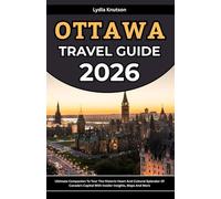 Ottawa Travel Guide 2026: Ultimate Companion To Tour The Historic Heart And Cultural Splendor Of Canada’s Capital With Insider Insights, Maps And More