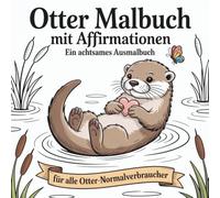 Otter Malbuch mit Affirmationen - Ein achtsames Ausmalbuch für mehr Entspannung, Achtsamkeit & Selbstfürsorge mit liebevollen Otter-Motive zum ... ruhige Momente und sanfte Selbstfürsorge