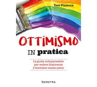 Ottimismo in pratica. La guida indispensabile per vedere finalmente il bicchiere mezzo pieno