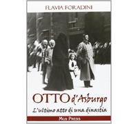 Otto d'Asburgo. L'ultimo atto di una dinastia - Foradini Flavia