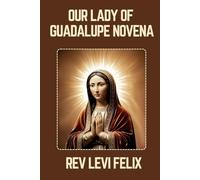 OUR LADY OF GUADALUPE NOVENA: Spiritual Legacy, biography and Nine Day prayer to Our Lady of Guadalupe