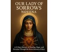 OUR LADY OF SORROWS NOVENA: A 9-DAYS JOURNEY OF HEALING, HOPE, AND DEVOTION THROUGH THE SEVEN SORROWS OF MARY