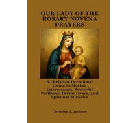 OUR LADY OF THE ROSARY NOVENA PRAYERS: A Christian Devotional Guide to Marian Intercession, Powerful Petitions, Divine Grace, and Spiritual Miracles