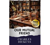 Our Mutual Friend: Rediscover Dickens. Our Mutual Friend's Tale of Intrigue & Redemption. The Original Classic (annotated)