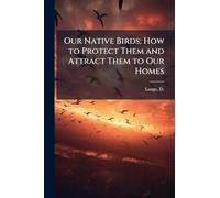 Our Native Birds; How to Protect Them and Attract Them to Our Homes